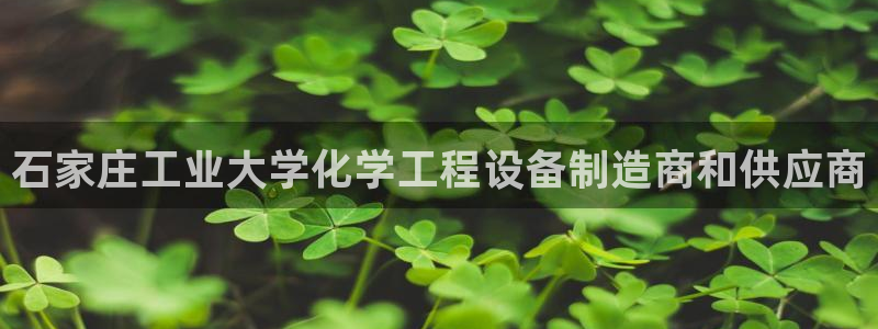新城平台代理怎么样：石家庄工业大学化学工程设备制造