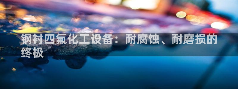 新城平台线路登录：钢衬四氟化工设备：耐腐蚀、耐磨损
