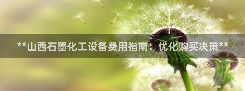 新城平台足7O777：**山西石墨化工设备费用指南