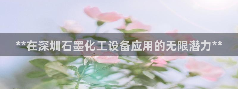 新城平台线路登录不上去怎么回事儿：**在深圳石墨化工设备应用