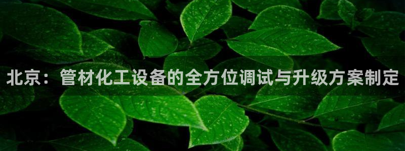 新城平台开户：北京：管材化工设备的全方位调试与升级